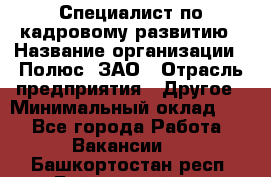 Специалист по кадровому развитию › Название организации ­ Полюс, ЗАО › Отрасль предприятия ­ Другое › Минимальный оклад ­ 1 - Все города Работа » Вакансии   . Башкортостан респ.,Баймакский р-н